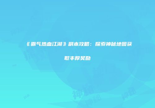 《霸气热血江湖》副本攻略：探索神秘地图获取丰厚奖励
