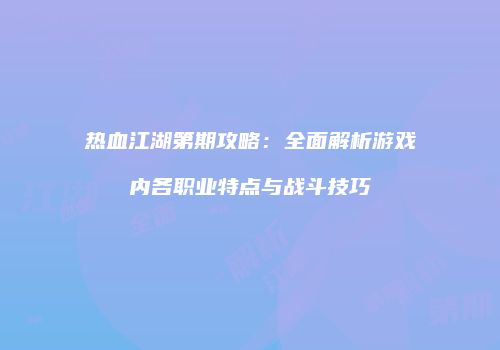 热血江湖第期攻略：全面解析游戏内各职业特点与战斗技巧