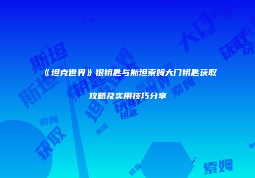 《坦克世界》银钥匙与斯坦索姆大门钥匙获取攻略及实用技巧分享