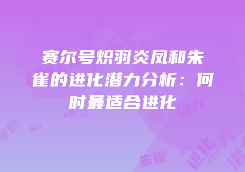 赛尔号炽羽炎凤和朱雀的进化潜力分析：何时最适合进化
