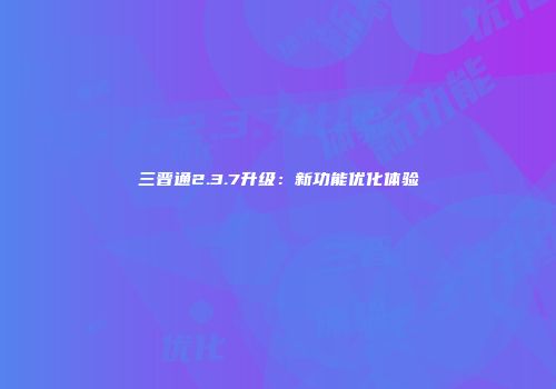 三晋通2.3.7升级：新功能优化体验