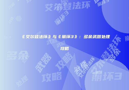 《艾尔登法环》与《崩坏3》：多余武器处理攻略