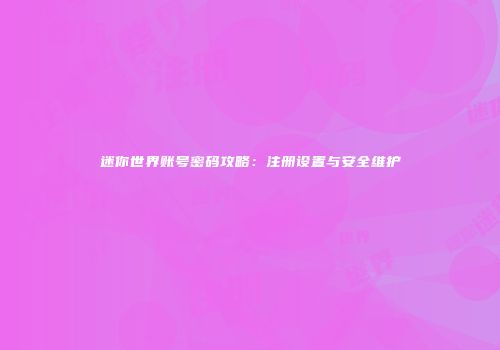 迷你世界账号密码攻略：注册设置与安全维护