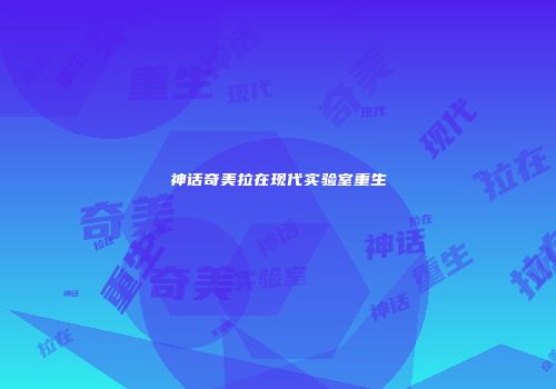 神话奇美拉在现代实验室重生