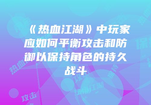 《热血江湖》中玩家应如何平衡攻击和防御以保持角色的持久战斗