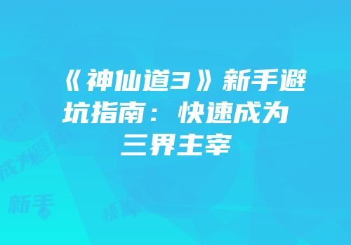 《神仙道3》新手避坑指南：快速成为三界主宰