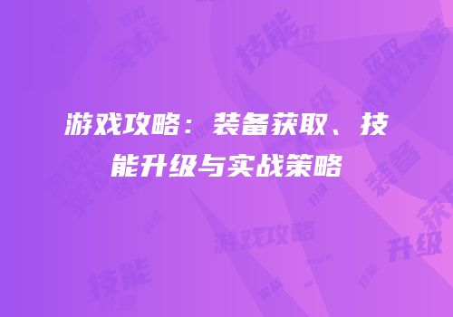 游戏攻略：装备获取、技能升级与实战策略