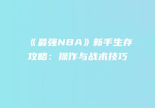 《最强NBA》新手生存攻略：操作与战术技巧