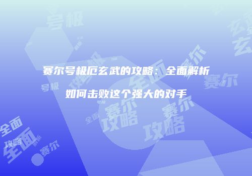 赛尔号极厄玄武的攻略：全面解析如何击败这个强大的对手
