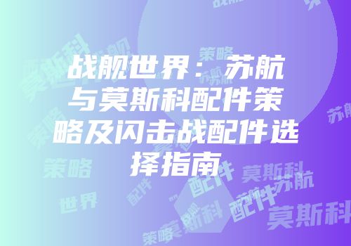战舰世界：苏航与莫斯科配件策略及闪击战配件选择指南