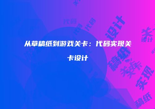 从草稿纸到游戏关卡：代码实现关卡设计