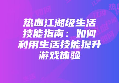 热血江湖级生活技能指南:如何利用生活技能提升游戏体验