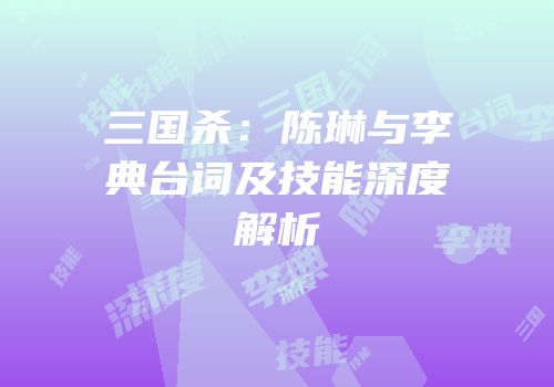 三国杀：陈琳与李典台词及技能深度解析