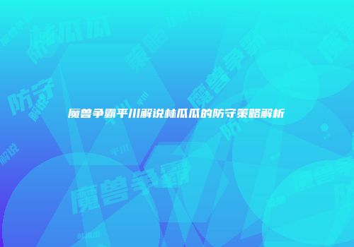 魔兽争霸平川解说林瓜瓜的防守策略解析