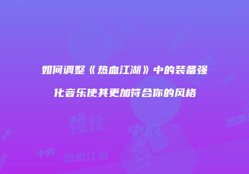 如何调整《热血江湖》中的装备强化音乐使其更加符合你的风格