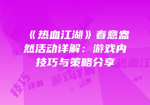《热血江湖》春意盎然活动详解：游戏内技巧与策略分享