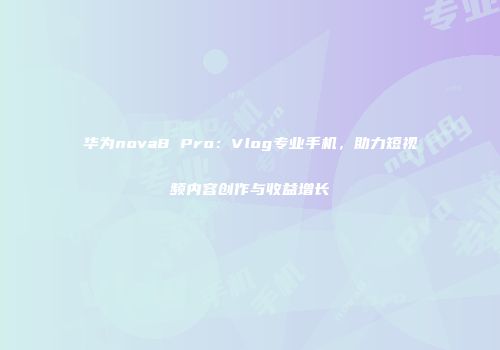 华为nova8 Pro：Vlog专业手机，助力短视频内容创作与收益增长