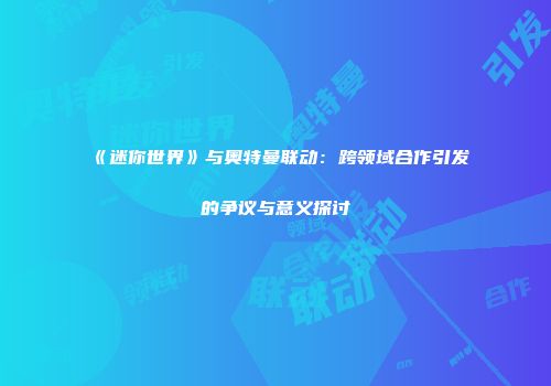 《迷你世界》与奥特曼联动：跨领域合作引发的争议与意义探讨