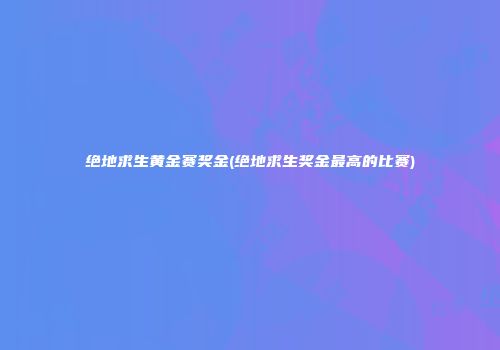 绝地求生黄金赛奖金(绝地求生奖金最高的比赛)