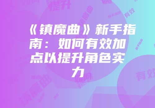 《镇魔曲》新手指南:如何有效加点以提升角色实力