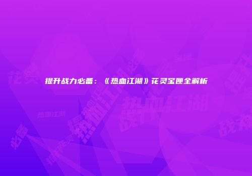 提升战力必备：《热血江湖》花灵宝匣全解析