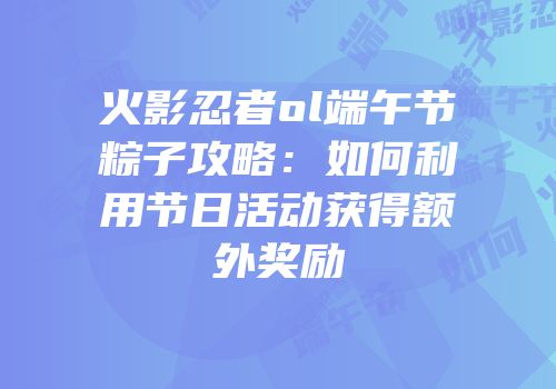 火影忍者ol端午节粽子攻略：如何利用节日活动获得额外奖励