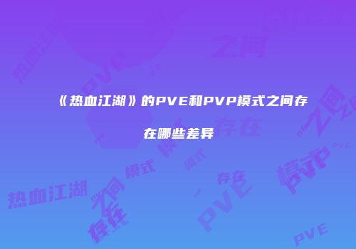 《热血江湖》的PVE和PVP模式之间存在哪些差异