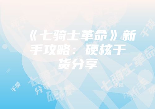 《七骑士革命》新手攻略：硬核干货分享