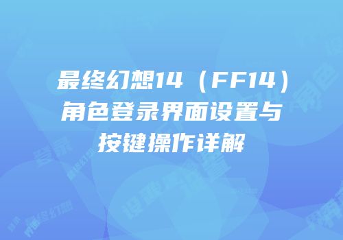 最终幻想14（FF14）角色登录界面设置与按键操作详解