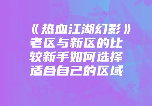 《热血江湖幻影》老区与新区的比较新手如何选择适合自己的区域