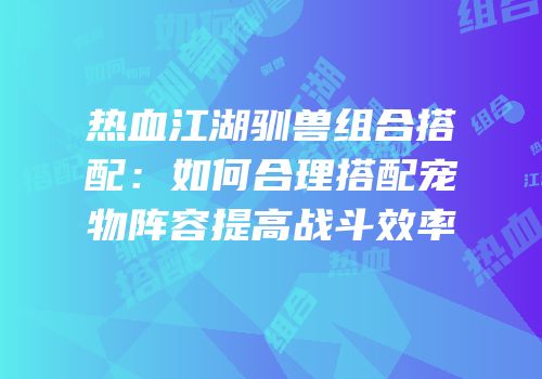 热血江湖驯兽组合搭配:如何合理搭配宠物阵容提高战斗效率