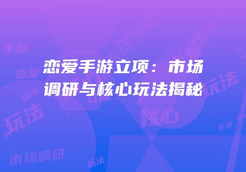 恋爱手游立项：市场调研与核心玩法揭秘