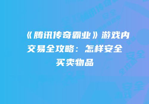 《腾讯传奇霸业》游戏内交易全攻略:怎样安全买卖物品