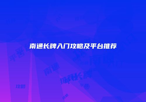 南通长牌入门攻略及平台推荐