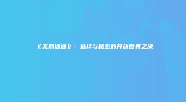 《无期迷途》：选择与秘密的开放世界之旅