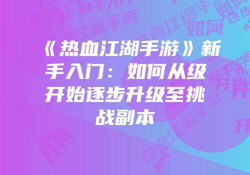 《热血江湖手游》新手入门：如何从级开始逐步升级至挑战副本