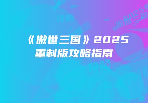《傲世三国》2025重制版攻略指南