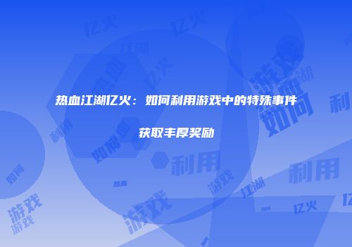 热血江湖亿火：如何利用游戏中的特殊事件获取丰厚奖励