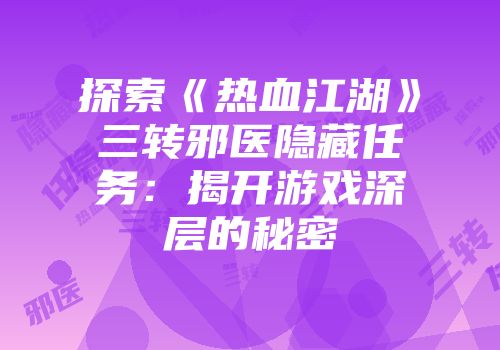 探索《热血江湖》三转邪医隐藏任务：揭开游戏深层的秘密