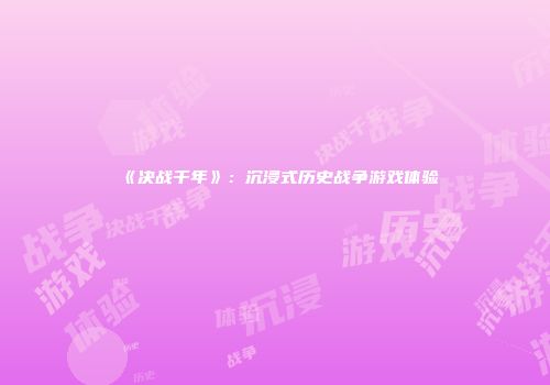 《决战千年》：沉浸式历史战争游戏体验