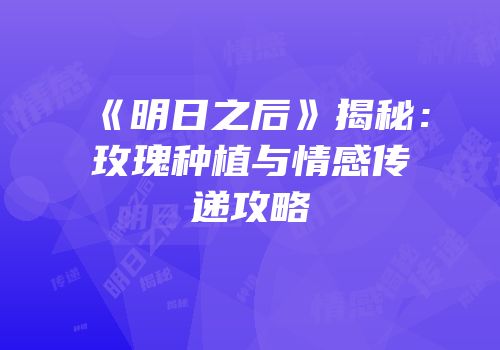 《明日之后》揭秘：玫瑰种植与情感传递攻略