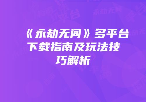 《永劫无间》多平台下载指南及玩法技巧解析
