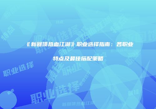 《新回馈热血江湖》职业选择指南：各职业特点及最佳搭配策略