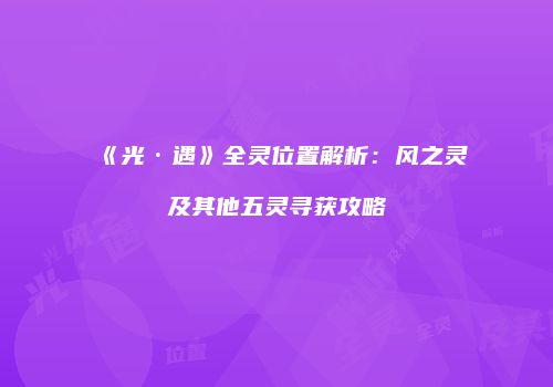 《光·遇》全灵位置解析：风之灵及其他五灵寻获攻略