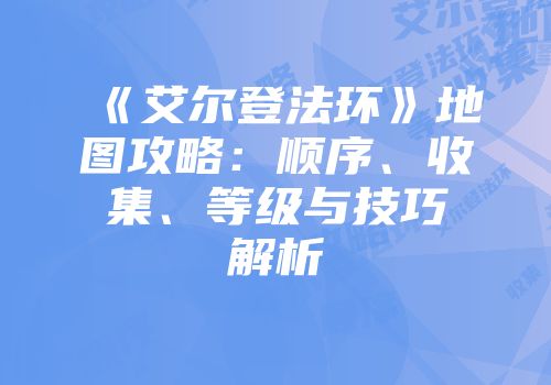 《艾尔登法环》地图攻略：顺序、收集、等级与技巧解析