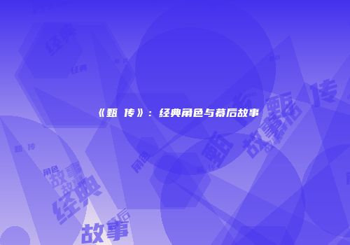 《甄嬛传》：经典角色与幕后故事