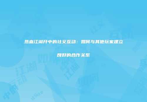 热血江湖开中的社交互动：如何与其他玩家建立良好的合作关系