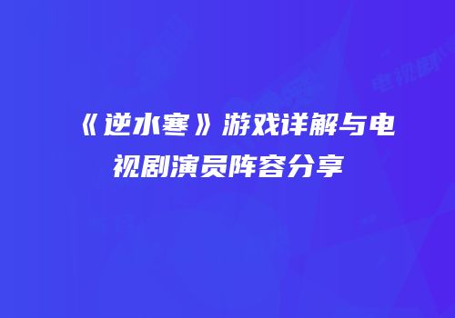 《逆水寒》游戏详解与电视剧演员阵容分享