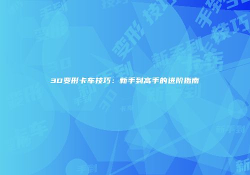 3D变形卡车技巧：新手到高手的进阶指南