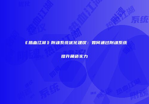 《热血江湖》附魂系统优化建议：如何通过附魂系统提升角色实力